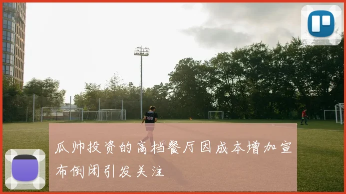 瓜帅投资的高档餐厅因成本增加宣布倒闭引发关注