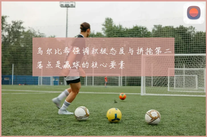 乌尔比希强调积极态度与拼抢第二落点是赢球的核心要素