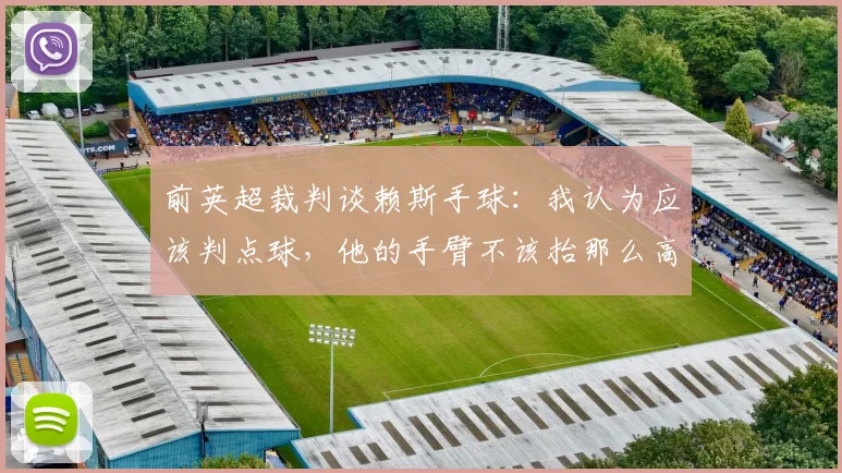 前英超裁判谈赖斯手球：我认为应该判点球，他的手臂不该抬那么高