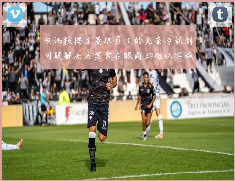 电讯报揭示曼联员工的无奈与讽刺问题解决方案常在眼前却难以实施