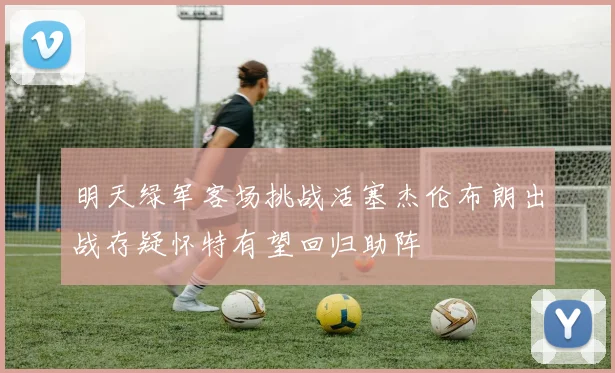 明天绿军客场挑战活塞杰伦布朗出战存疑怀特有望回归助阵