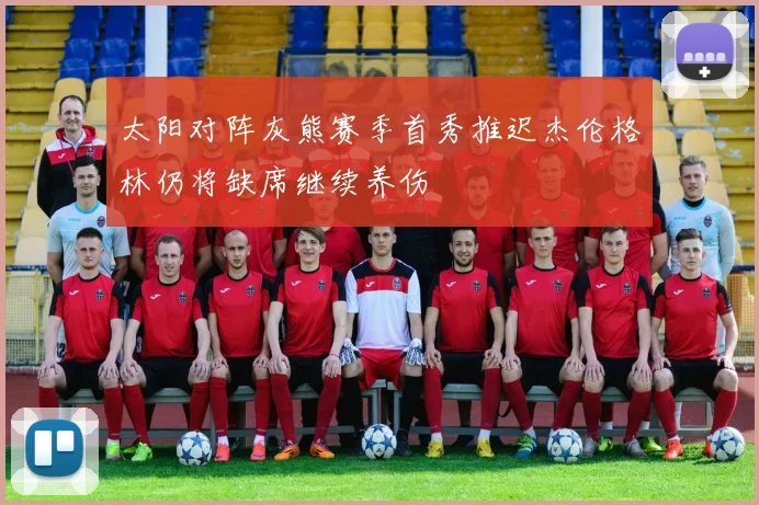 太阳对阵灰熊赛季首秀推迟杰伦格林仍将缺席继续养伤