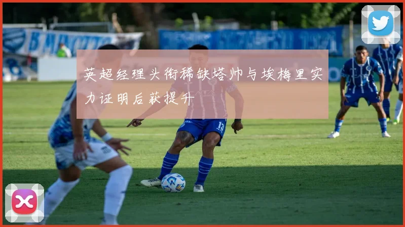 英超经理头衔稀缺塔帅与埃梅里实力证明后获提升