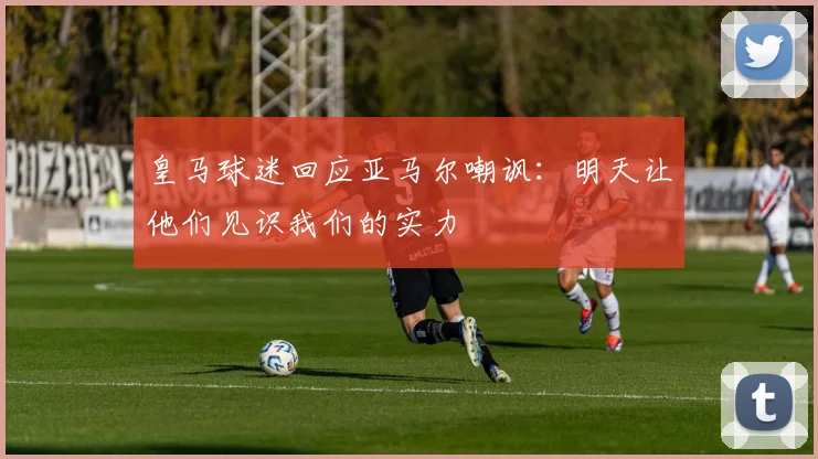 皇马球迷回应亚马尔嘲讽：明天让他们见识我们的实力