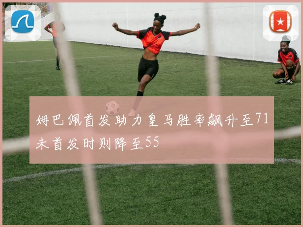 姆巴佩首发助力皇马胜率飙升至71未首发时则降至55