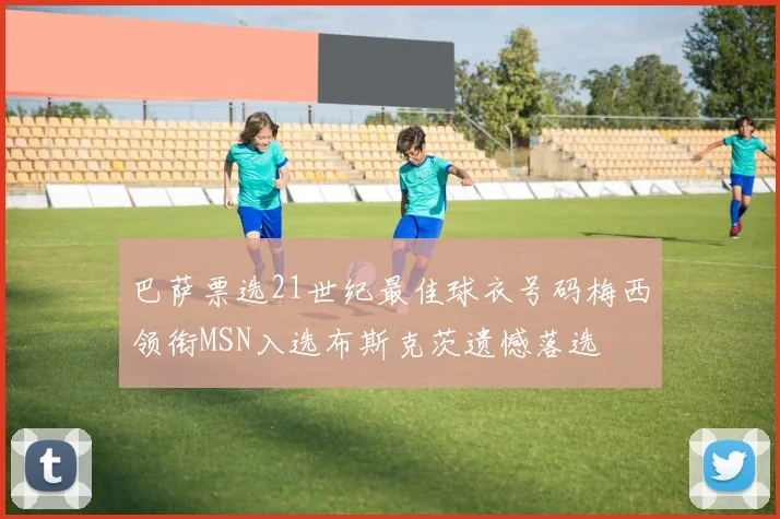 巴萨票选21世纪最佳球衣号码梅西领衔MSN入选布斯克茨遗憾落选