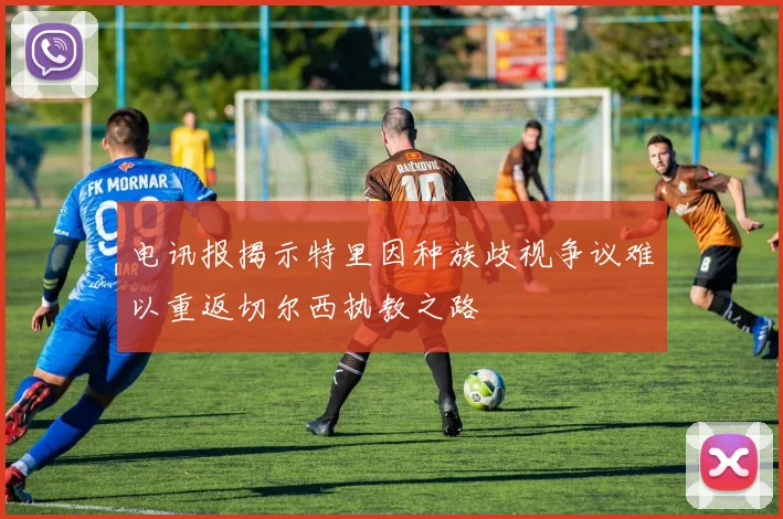 电讯报揭示特里因种族歧视争议难以重返切尔西执教之路