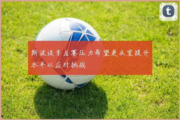 斯波谈季后赛压力希望更衣室提升水平以应对挑战
