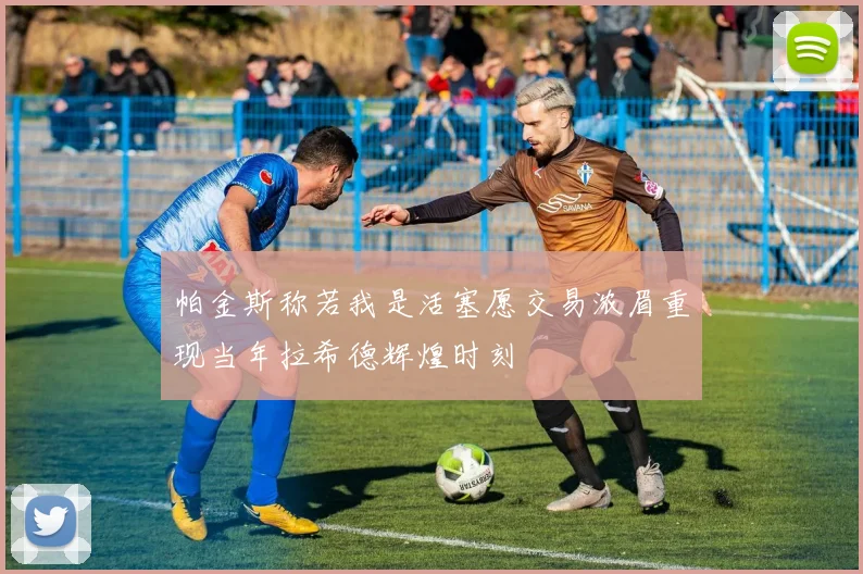 帕金斯称若我是活塞愿交易浓眉重现当年拉希德辉煌时刻