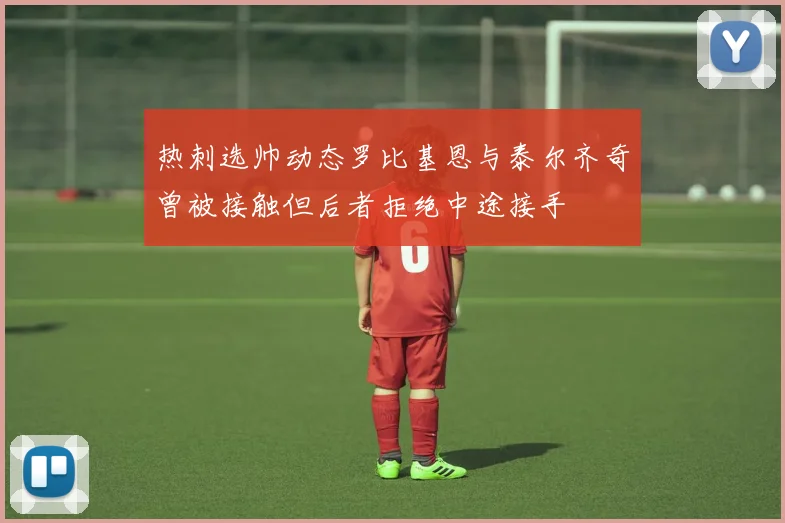 热刺选帅动态罗比基恩与泰尔齐奇曾被接触但后者拒绝中途接手