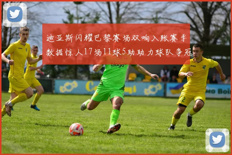 迪亚斯闪耀巴黎赛场双响入账赛季数据惊人17场11球5助助力球队争冠