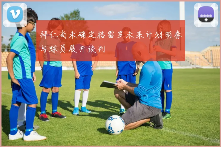 拜仁尚未确定格雷罗未来计划明春与球员展开谈判