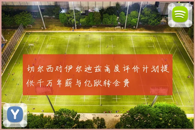 切尔西对伊尔迪兹高度评价计划提供千万年薪与亿欧转会费