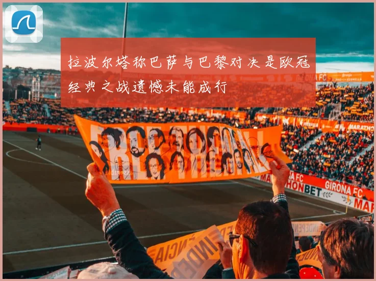 拉波尔塔称巴萨与巴黎对决是欧冠经典之战遗憾未能成行