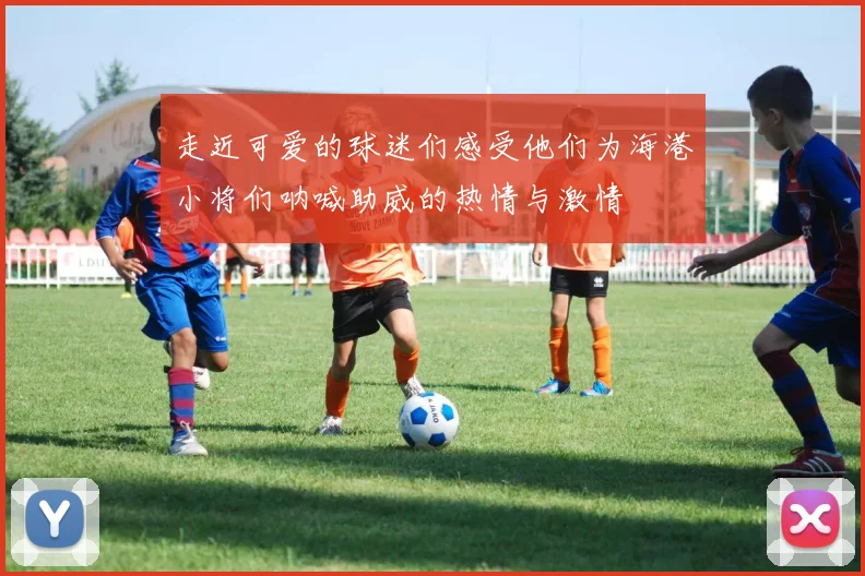 走近可爱的球迷们感受他们为海港小将们呐喊助威的热情与激情