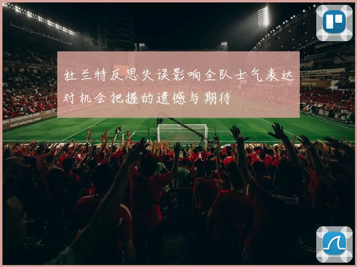 杜兰特反思失误影响全队士气表达对机会把握的遗憾与期待