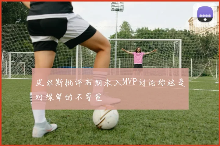 皮尔斯批评布朗未入MVP讨论称这是对绿军的不尊重