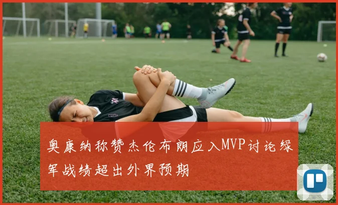 奥康纳称赞杰伦布朗应入MVP讨论绿军战绩超出外界预期