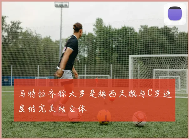 马特拉齐称大罗是梅西天赋与C罗速度的完美结合体