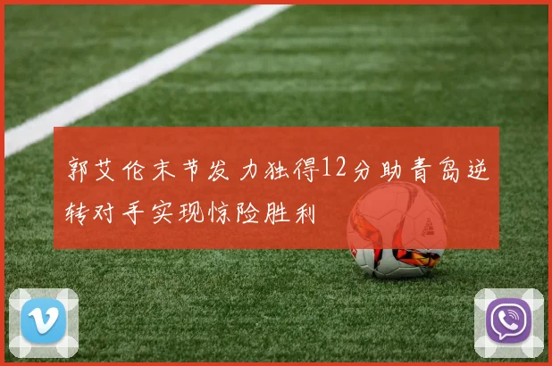 郭艾伦末节发力独得12分助青岛逆转对手实现惊险胜利