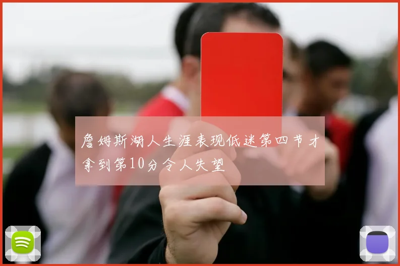詹姆斯湖人生涯表现低迷第四节才拿到第10分令人失望