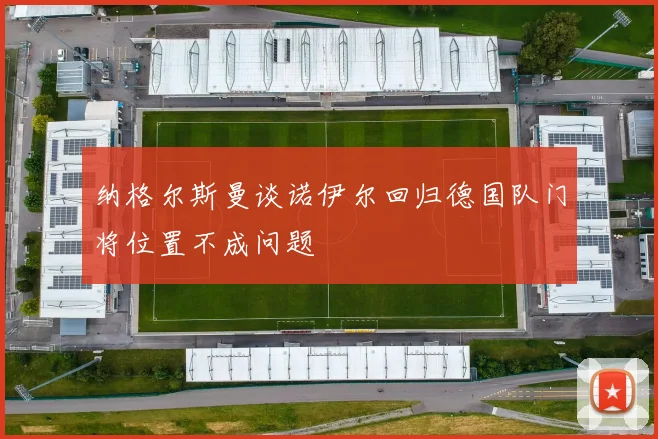 纳格尔斯曼谈诺伊尔回归德国队门将位置不成问题
