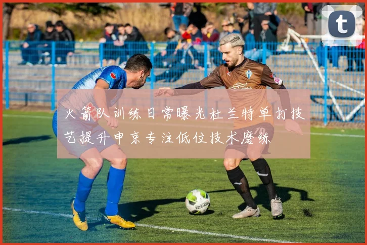 火箭队训练日常曝光杜兰特单打技艺提升申京专注低位技术磨练