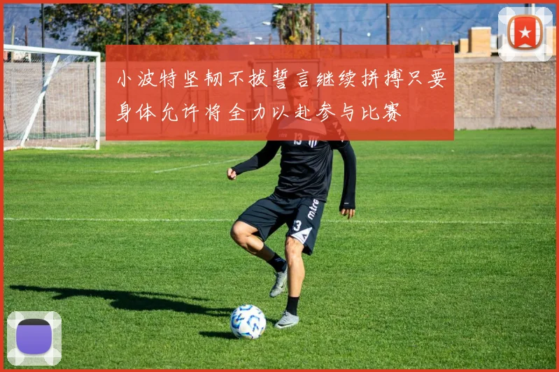 小波特坚韧不拔誓言继续拼搏只要身体允许将全力以赴参与比赛