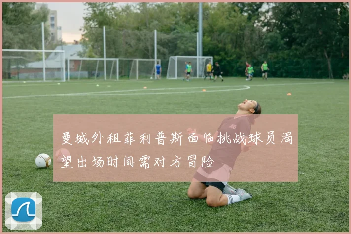 曼城外租菲利普斯面临挑战球员渴望出场时间需对方冒险