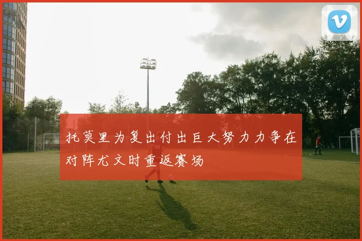 托莫里为复出付出巨大努力力争在对阵尤文时重返赛场