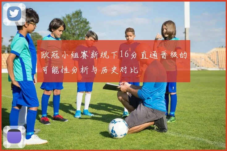 欧冠小组赛新规下16分直通晋级的可能性分析与历史对比