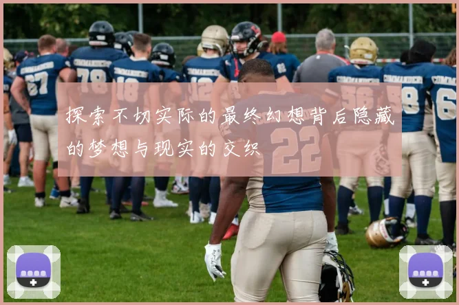 探索不切实际的最终幻想背后隐藏的梦想与现实的交织