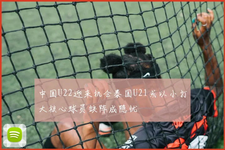 中国U22迎来机会泰国U21或以小打大核心球员缺阵成隐忧