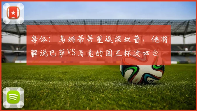 每体：乌姆蒂蒂重返诺坎普，他将解说巴萨VS马竞的国王杯次回合