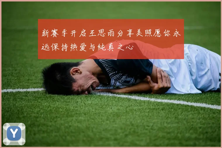 新赛季开启王思雨分享美照愿你永远保持热爱与纯真之心