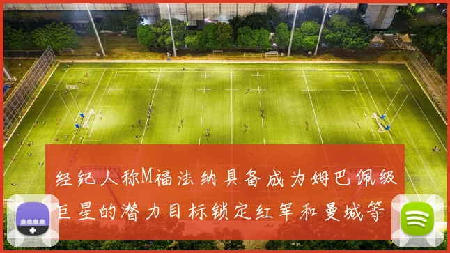 经纪人称M福法纳具备成为姆巴佩级巨星的潜力目标锁定红军和曼城等豪门
