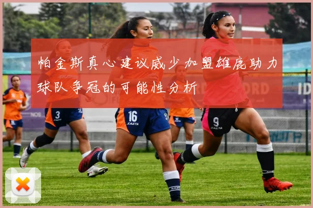 帕金斯真心建议威少加盟雄鹿助力球队争冠的可能性分析