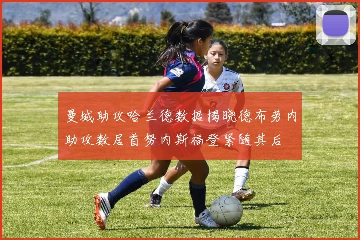 曼城助攻哈兰德数据揭晓德布劳内助攻数居首努内斯福登紧随其后