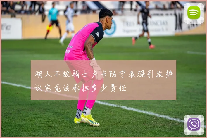 湖人不敌骑士卢卡防守表现引发热议究竟该承担多少责任