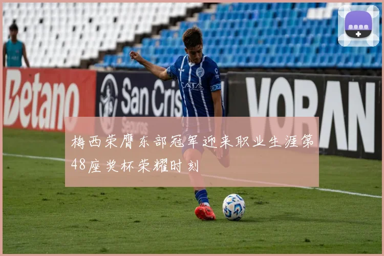 梅西荣膺东部冠军迎来职业生涯第48座奖杯荣耀时刻