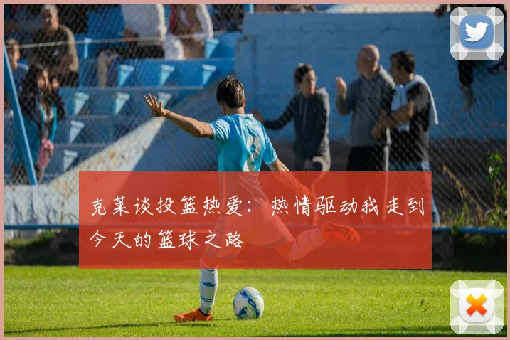 克莱谈投篮热爱：热情驱动我走到今天的篮球之路