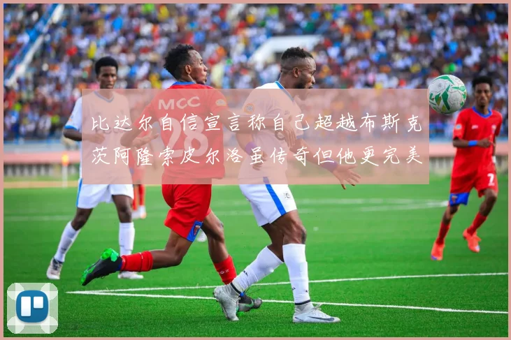 比达尔自信宣言称自己超越布斯克茨阿隆索皮尔洛虽传奇但他更完美