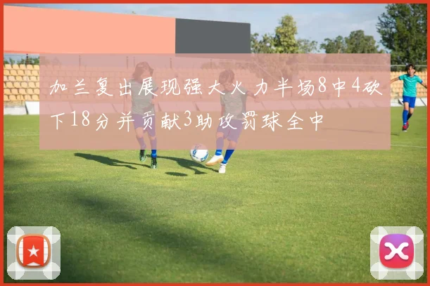加兰复出展现强大火力半场8中4砍下18分并贡献3助攻罚球全中