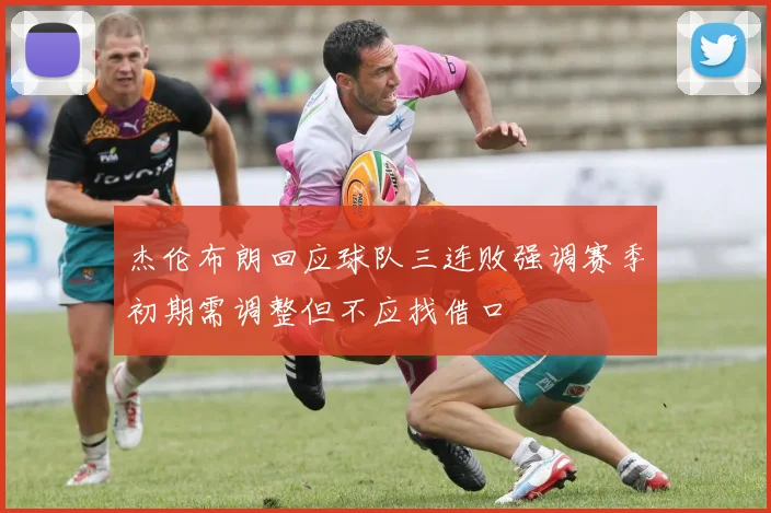 杰伦布朗回应球队三连败强调赛季初期需调整但不应找借口