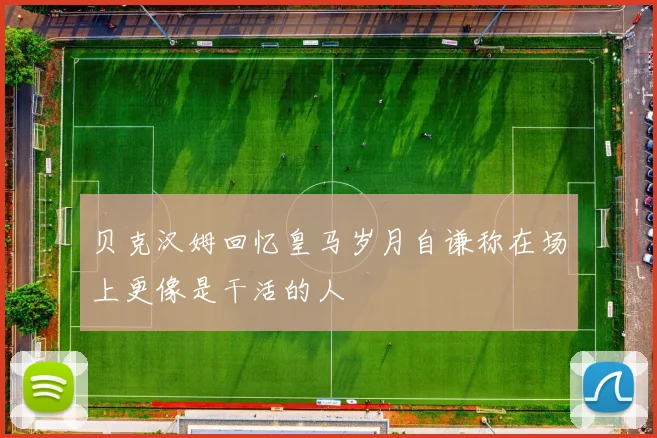 贝克汉姆回忆皇马岁月自谦称在场上更像是干活的人