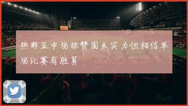 热那亚中场称赞国米实力但相信单场比赛有胜算