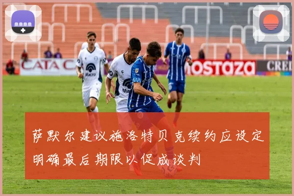 萨默尔建议施洛特贝克续约应设定明确最后期限以促成谈判