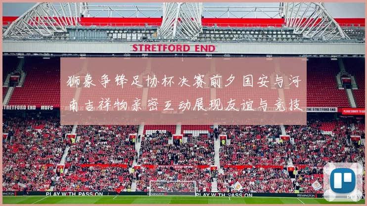 狮象争锋足协杯决赛前夕国安与河南吉祥物亲密互动展现友谊与竞技精神