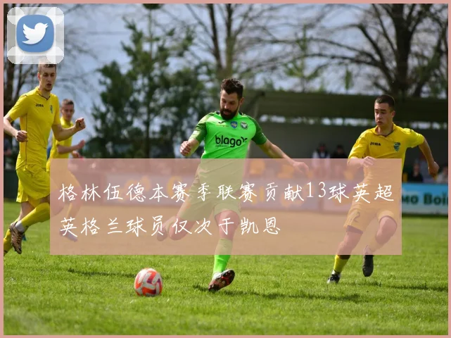 格林伍德本赛季联赛贡献13球英超英格兰球员仅次于凯恩