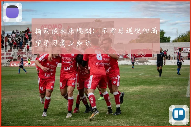 梅西谈未来规划：不考虑退役但渴望学习商业知识